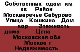 Собственник, сдам 3км.кв. › Район ­ Москваречье-Сабурово › Улица ­ Кошкина › Дом ­ 17 кор 1 › Этажность дома ­ 14 › Цена ­ 55 000 - Московская обл., Москва г. Недвижимость » Квартиры аренда   . Московская обл.